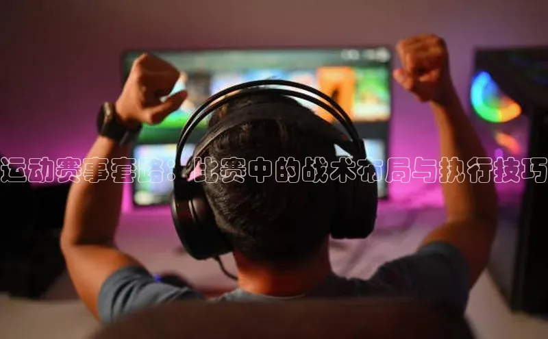 运动赛事套路：比赛中的战术布局与执行技巧