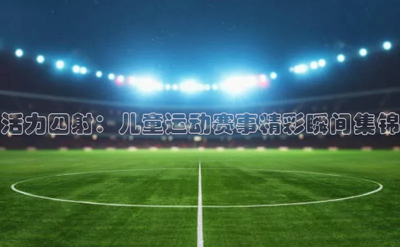 活力四射：儿童运动赛事精彩瞬间集锦