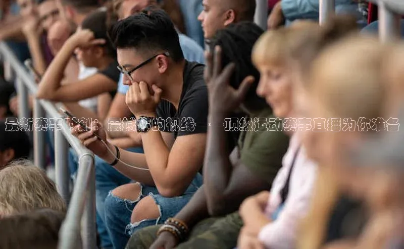 最新赛事时刻：震撼你的视线——顶级运动赛事直播为你准备